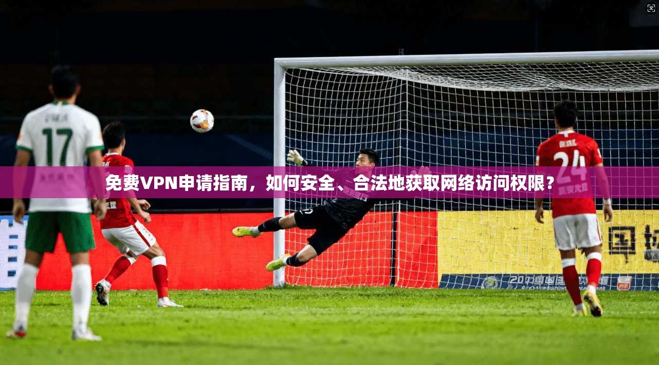 免费VPN申请指南，如何安全、合法地获取网络访问权限？