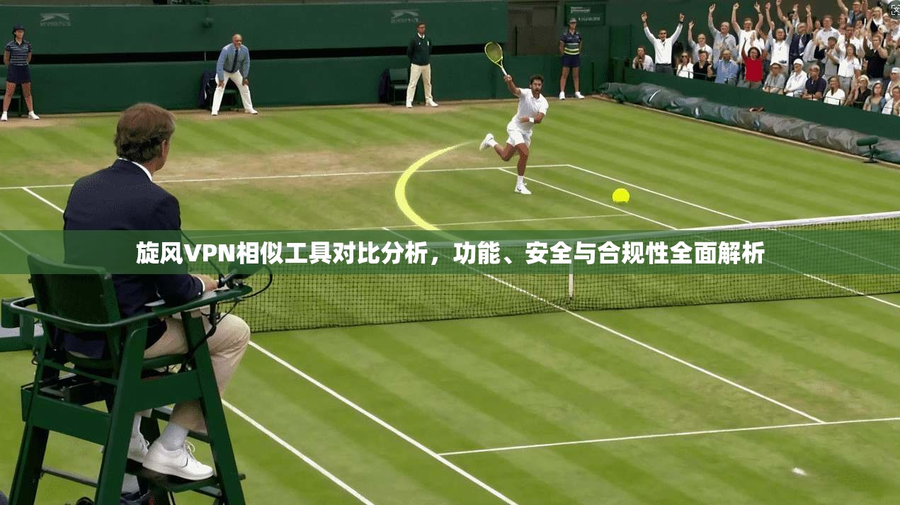 旋风VPN相似工具对比分析，功能、安全与合规性全面解析