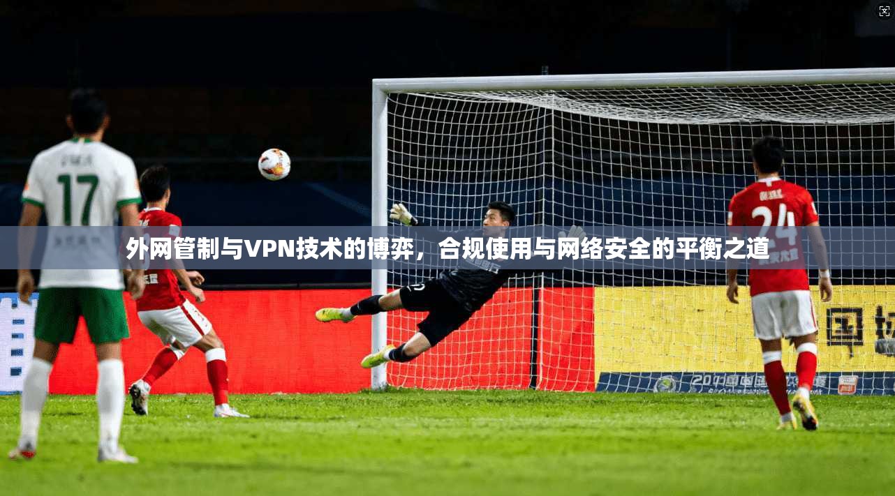 外网管制与VPN技术的博弈，合规使用与网络安全的平衡之道