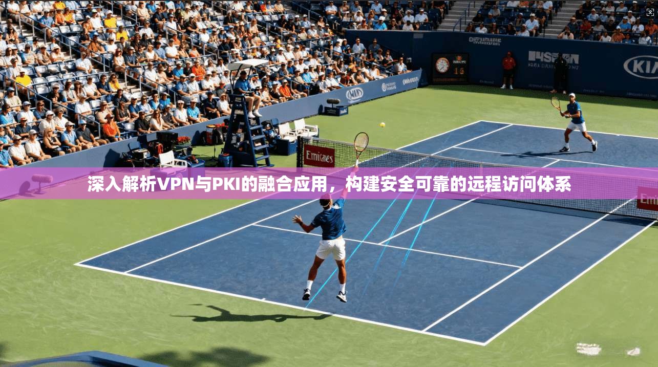 深入解析VPN与PKI的融合应用，构建安全可靠的远程访问体系