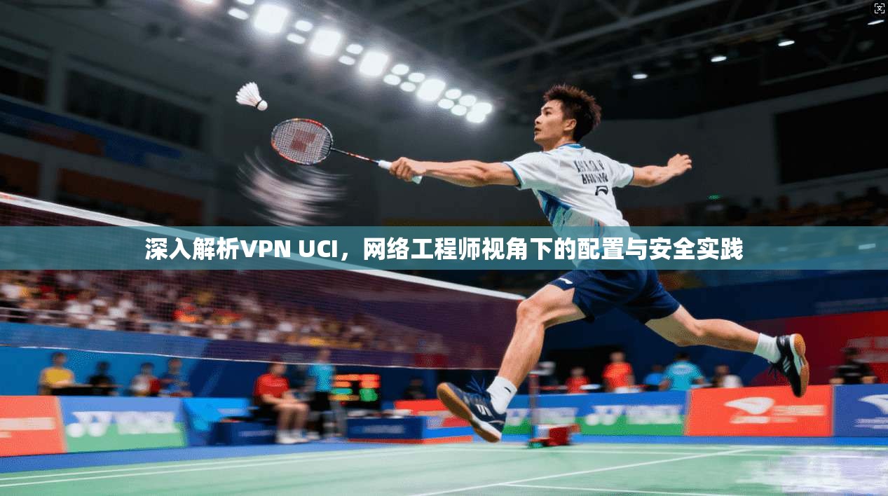 深入解析VPN UCI，网络工程师视角下的配置与安全实践