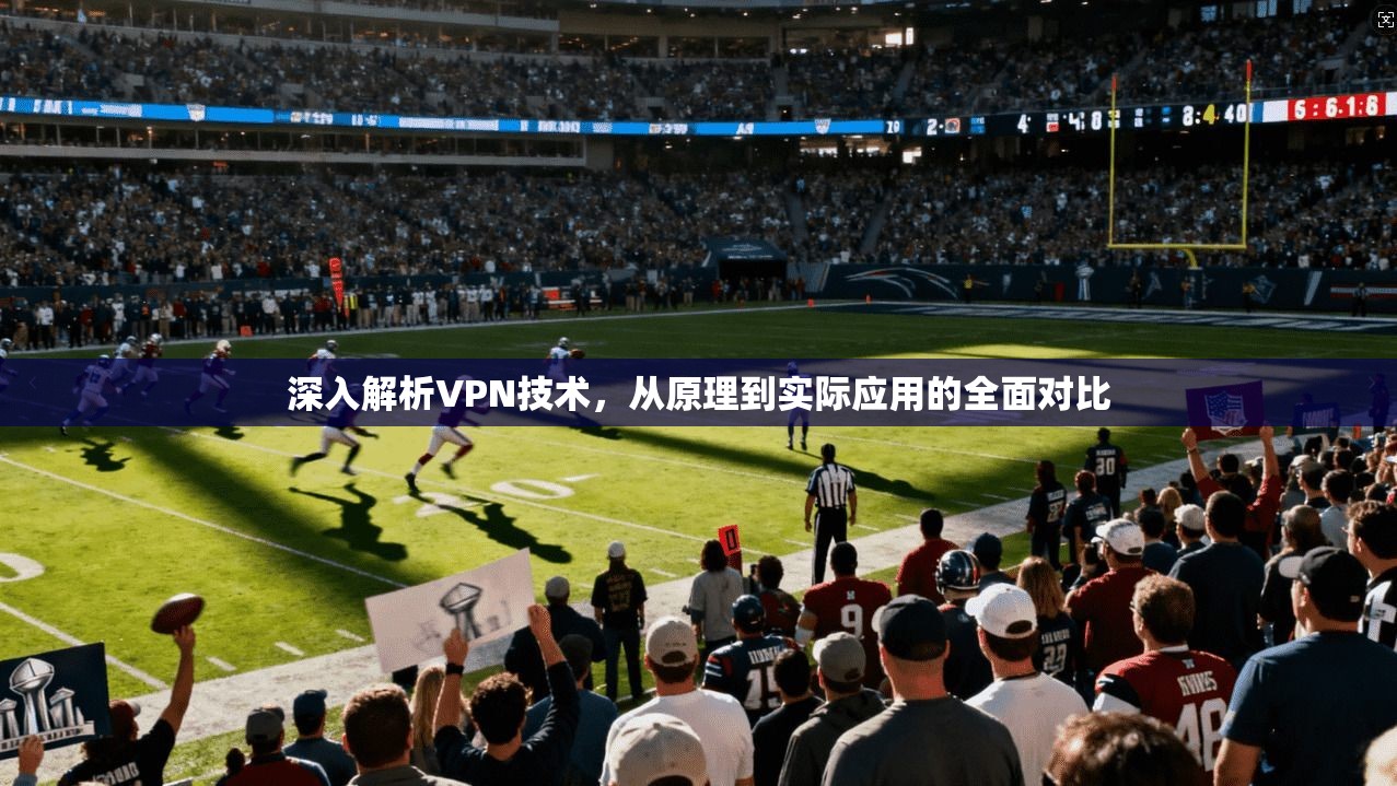 深入解析VPN技术，从原理到实际应用的全面对比