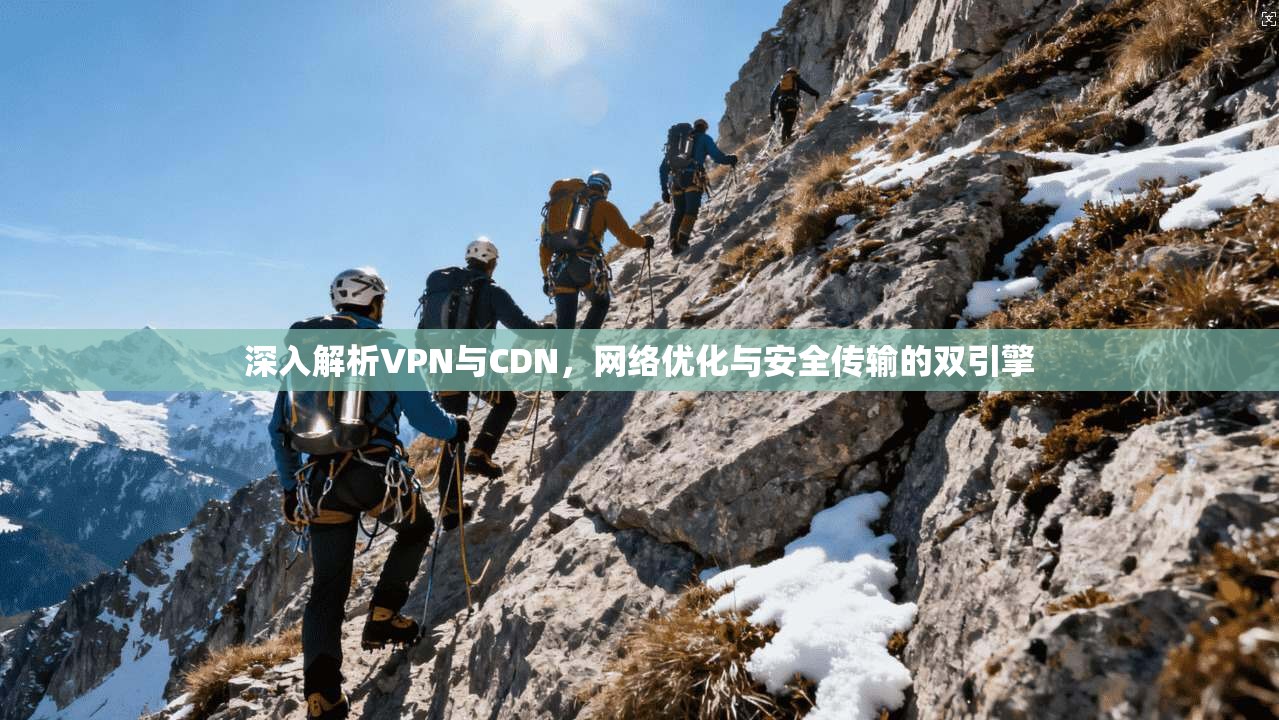 深入解析VPN与CDN，网络优化与安全传输的双引擎