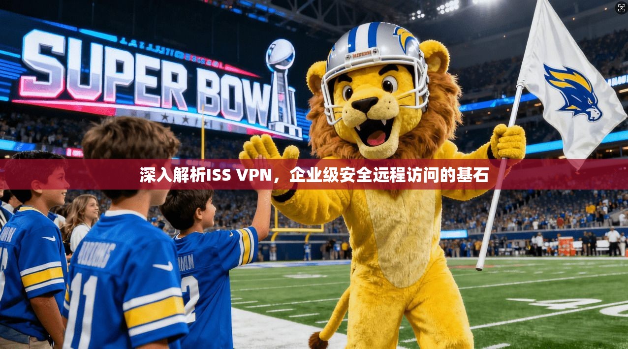 深入解析ISS VPN，企业级安全远程访问的基石