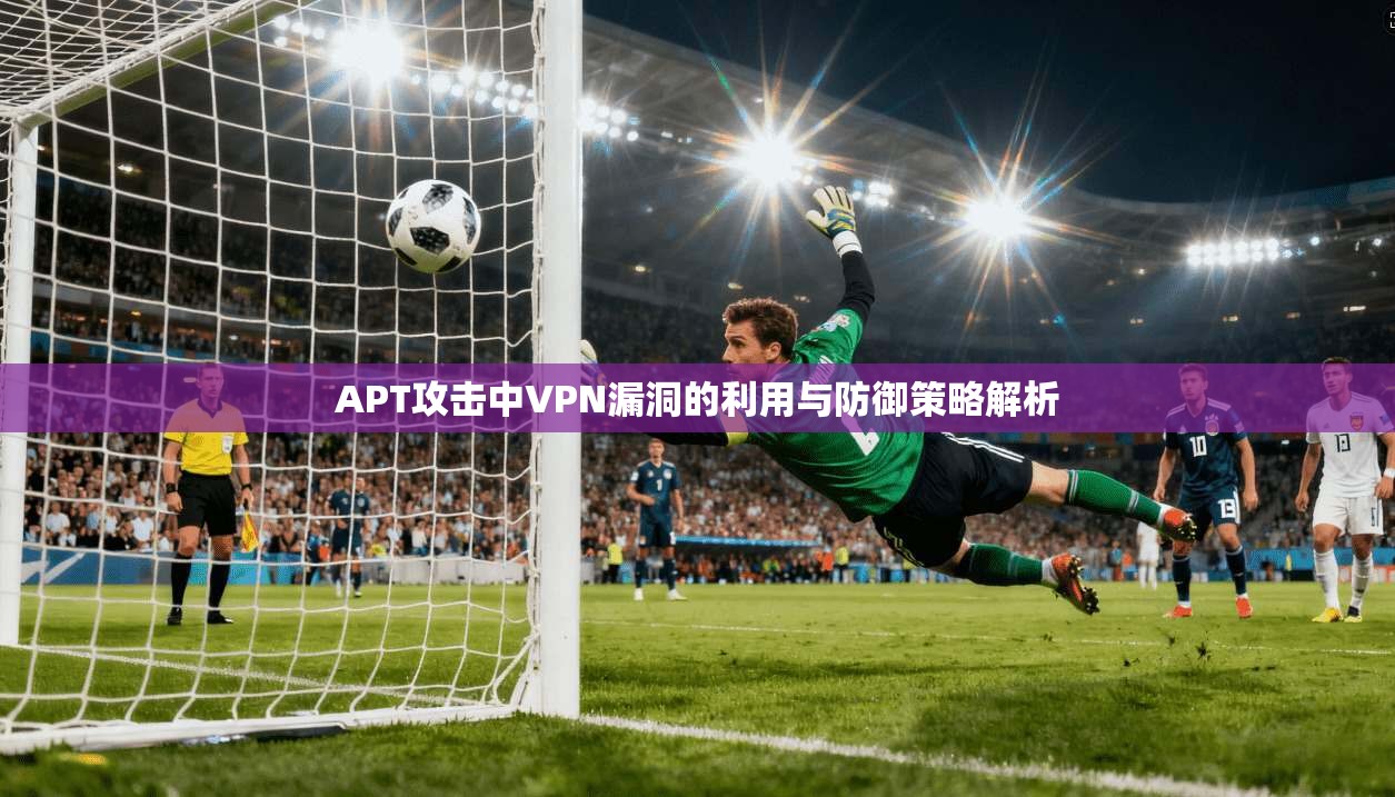 APT攻击中VPN漏洞的利用与防御策略解析