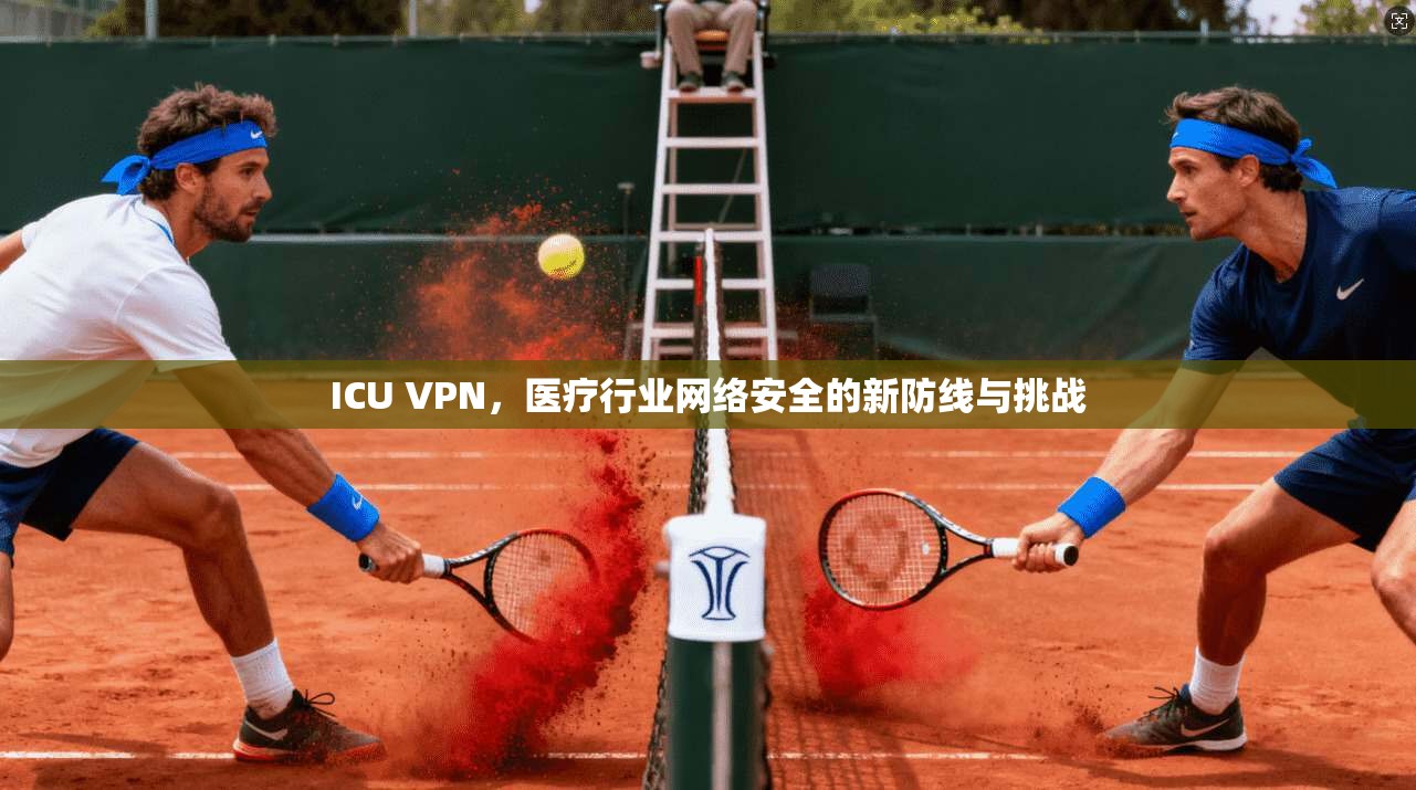 ICU VPN，医疗行业网络安全的新防线与挑战