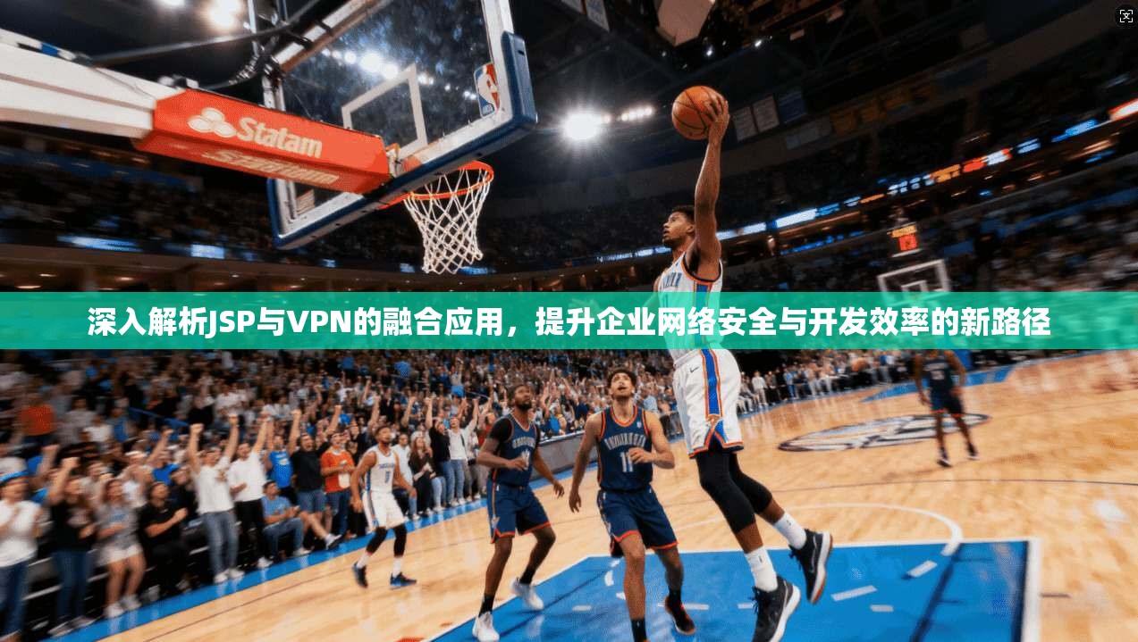 深入解析JSP与VPN的融合应用，提升企业网络安全与开发效率的新路径