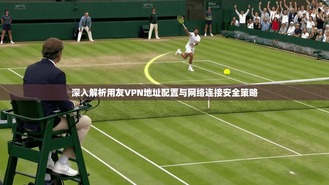 深入解析用友VPN地址配置与网络连接安全策略