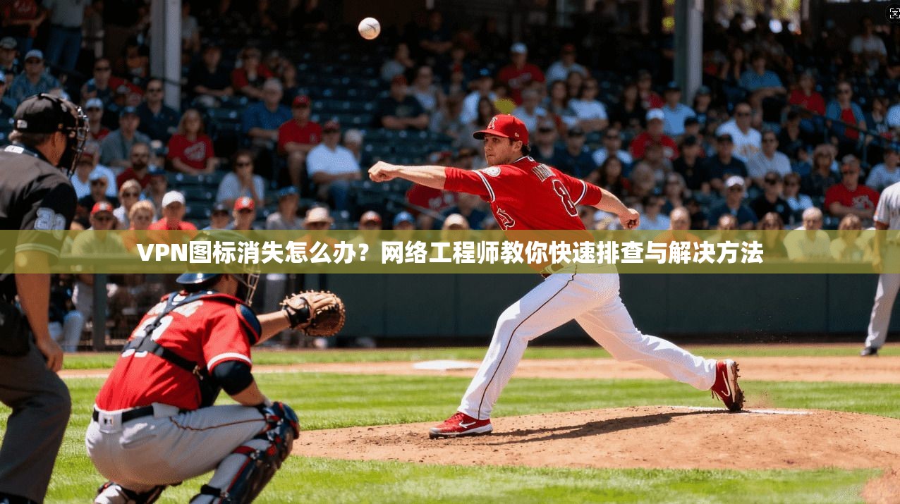 VPN图标消失怎么办？网络工程师教你快速排查与解决方法