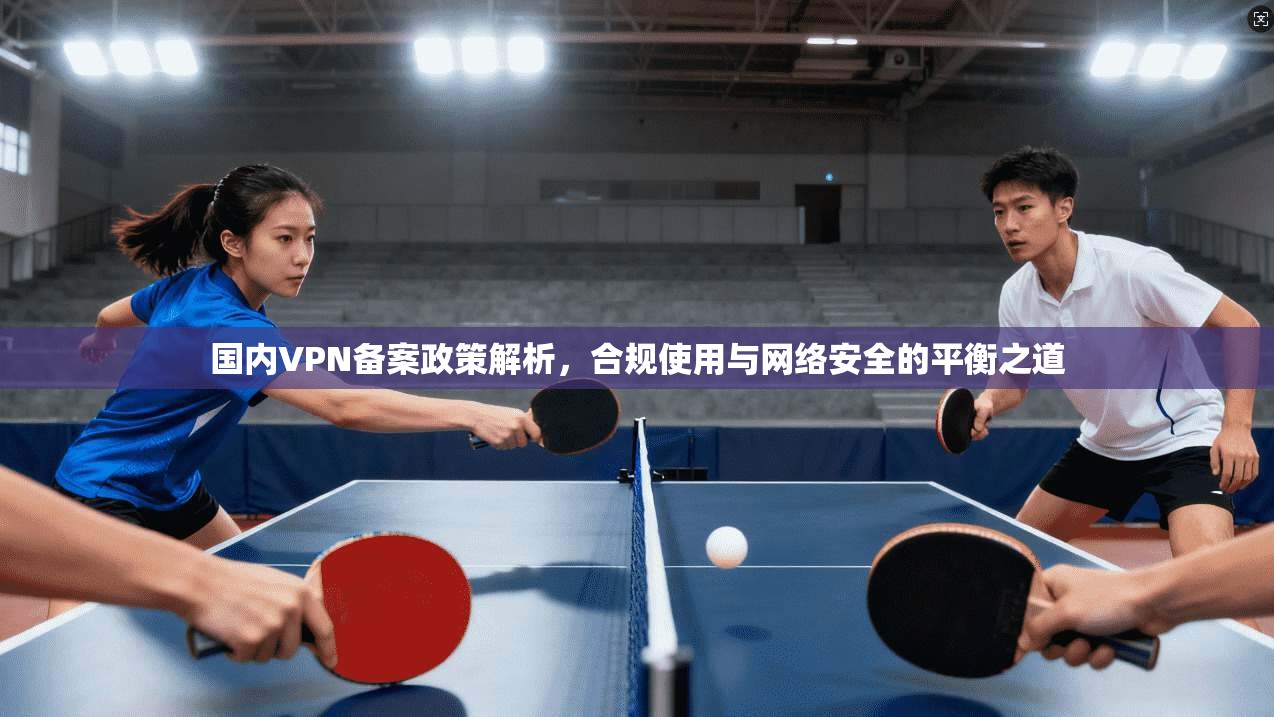 国内VPN备案政策解析，合规使用与网络安全的平衡之道