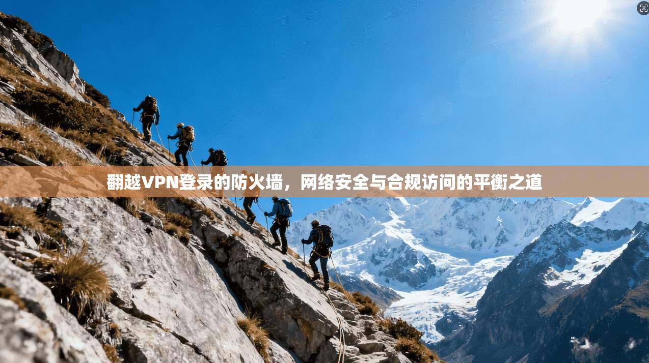 翻越VPN登录的防火墙，网络安全与合规访问的平衡之道
