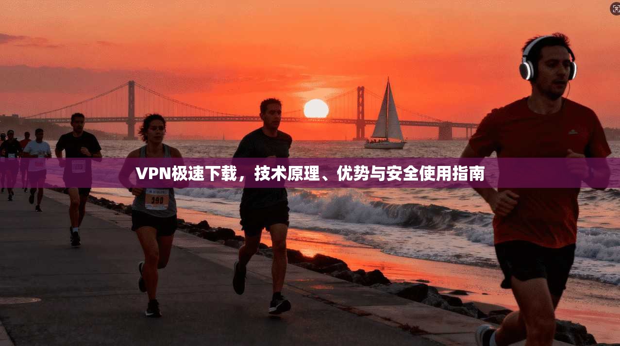 VPN极速下载，技术原理、优势与安全使用指南