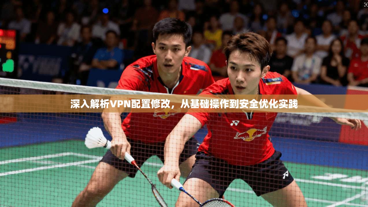 深入解析VPN配置修改，从基础操作到安全优化实践