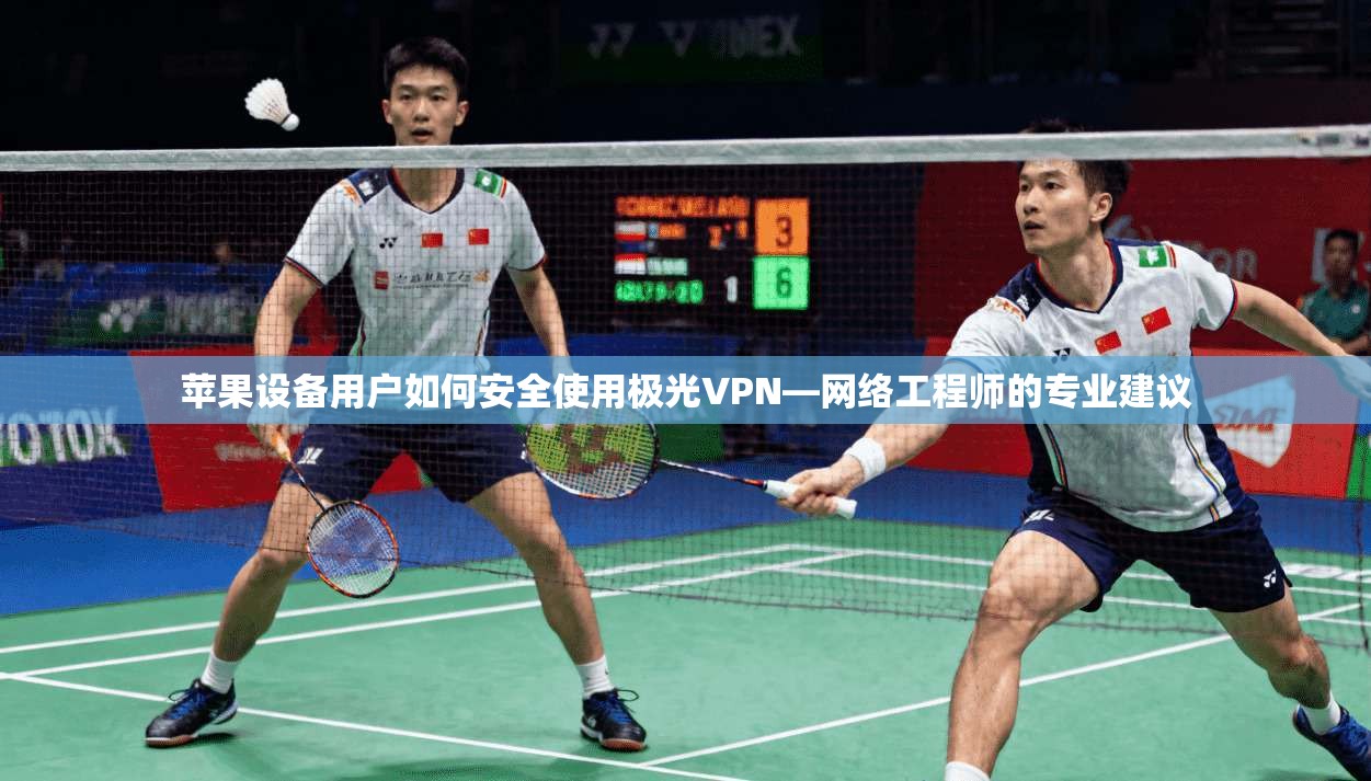 苹果设备用户如何安全使用极光VPN—网络工程师的专业建议
