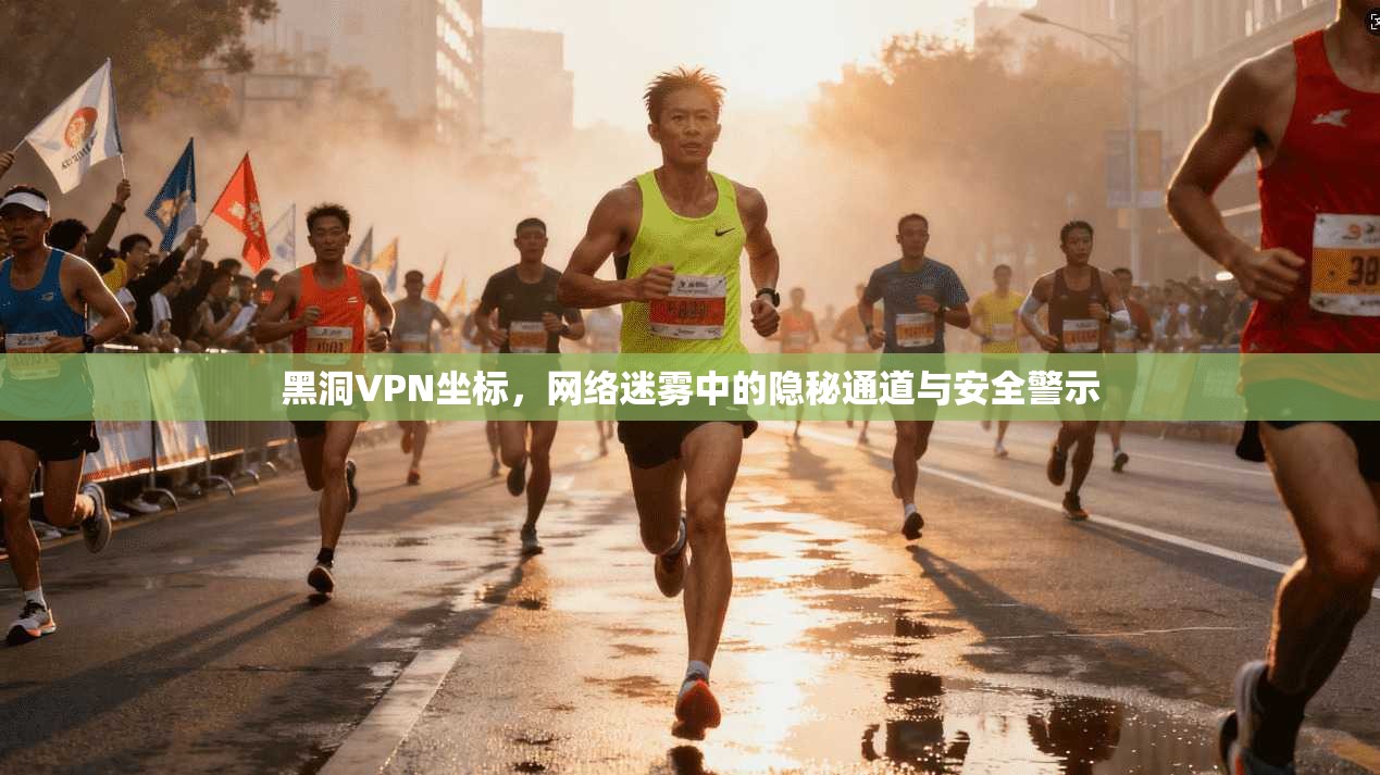黑洞VPN坐标，网络迷雾中的隐秘通道与安全警示