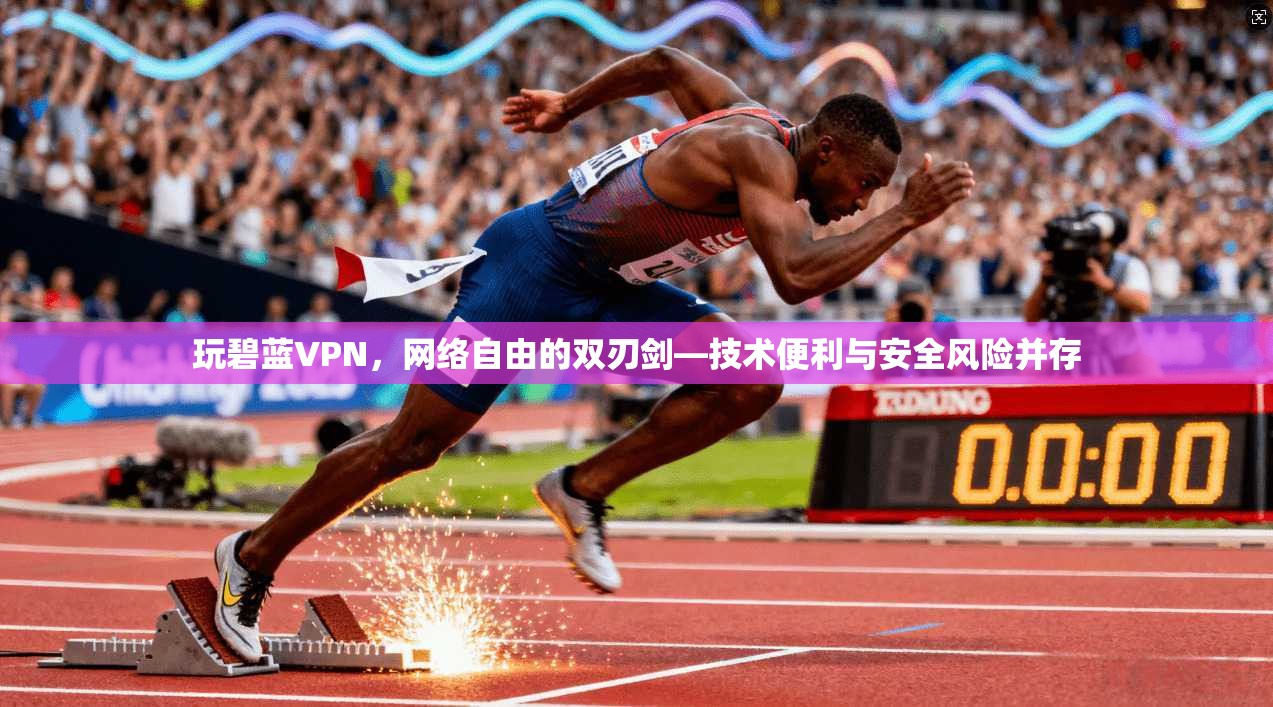 玩碧蓝VPN，网络自由的双刃剑—技术便利与安全风险并存