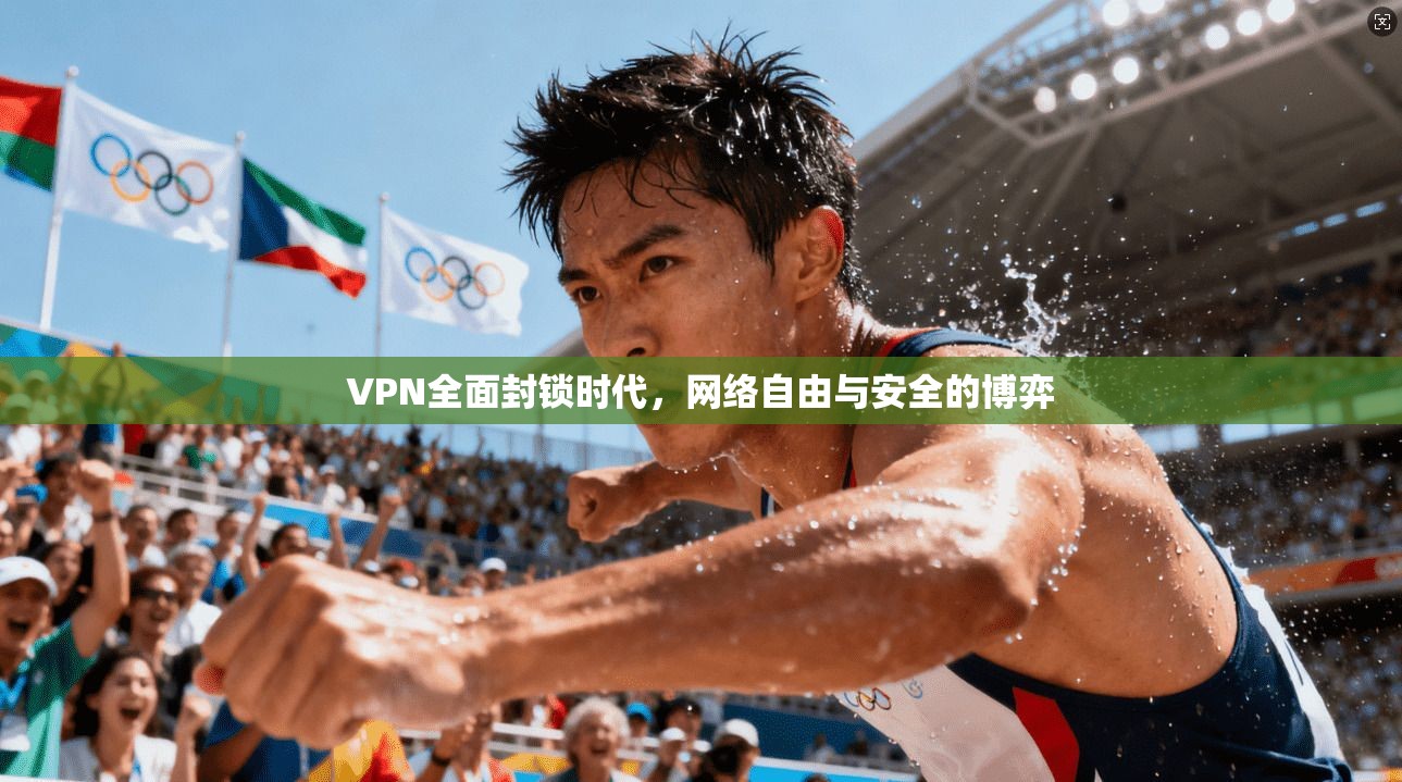 VPN全面封锁时代，网络自由与安全的博弈