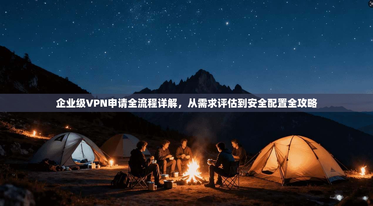 企业级VPN申请全流程详解，从需求评估到安全配置全攻略