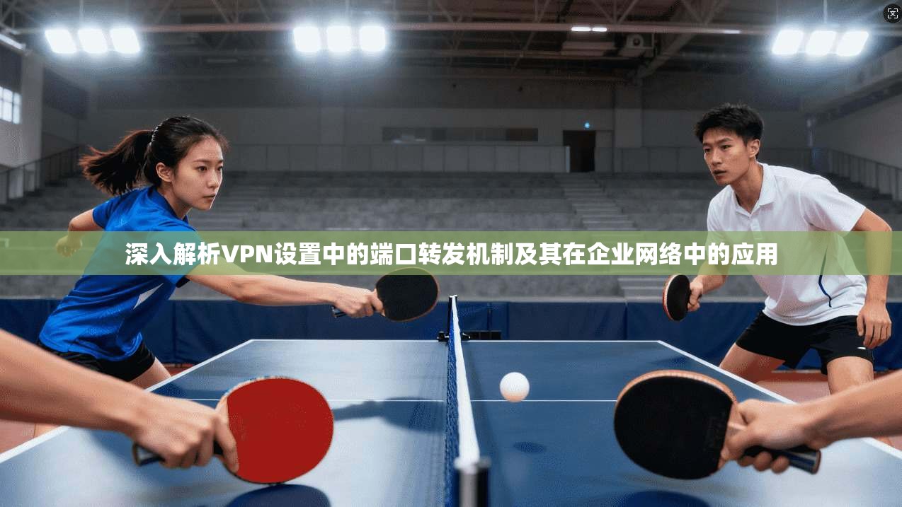 深入解析VPN设置中的端口转发机制及其在企业网络中的应用