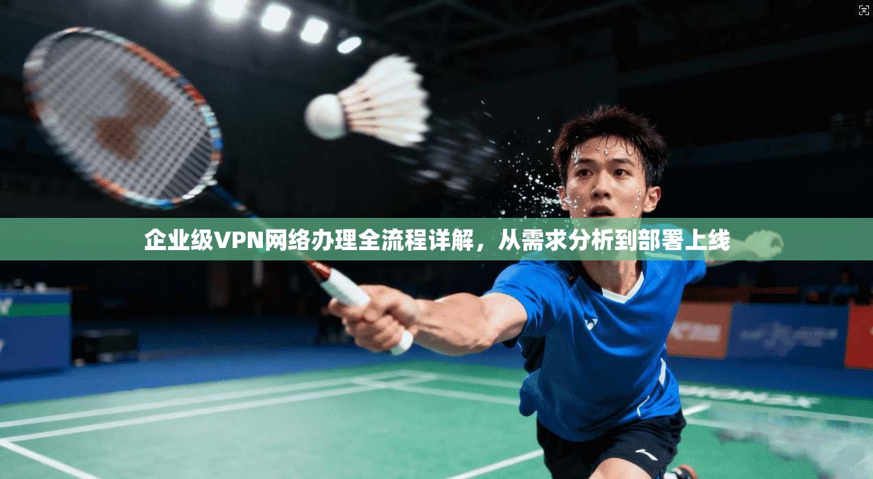 企业级VPN网络办理全流程详解，从需求分析到部署上线