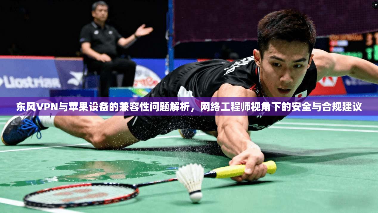 东风VPN与苹果设备的兼容性问题解析，网络工程师视角下的安全与合规建议