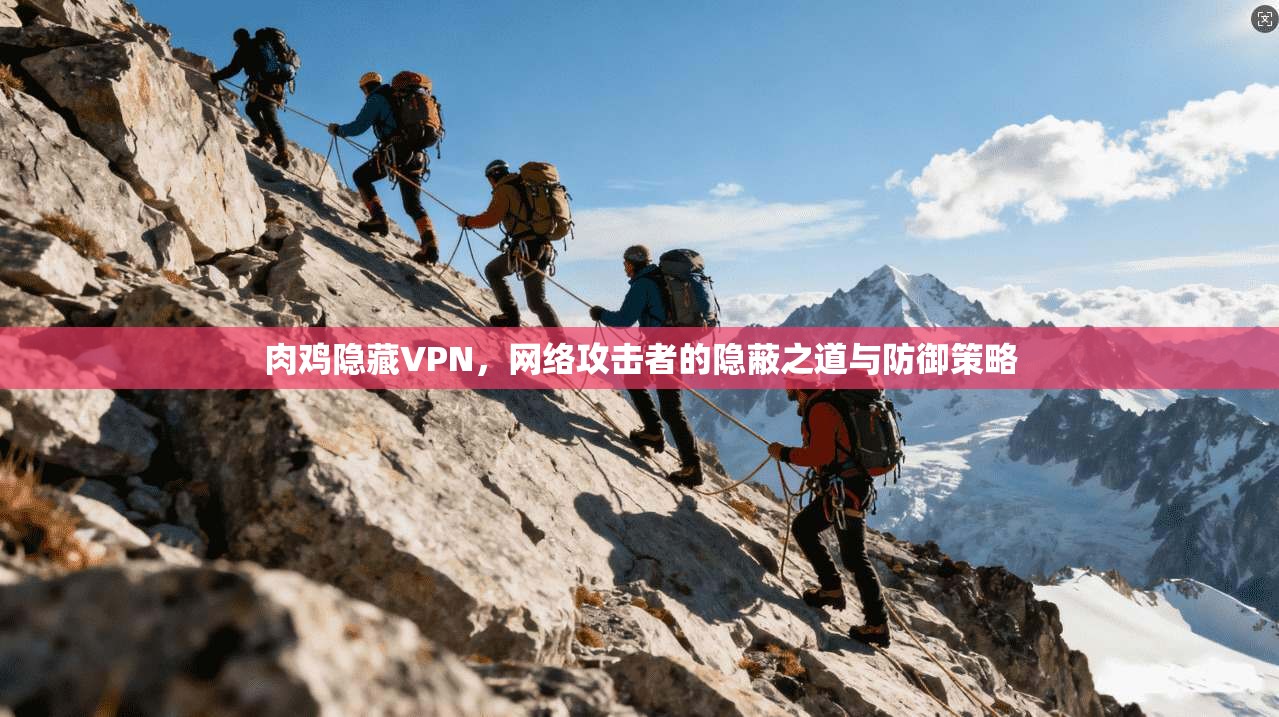 肉鸡隐藏VPN，网络攻击者的隐蔽之道与防御策略