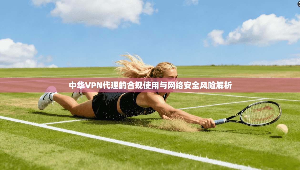 中华VPN代理的合规使用与网络安全风险解析