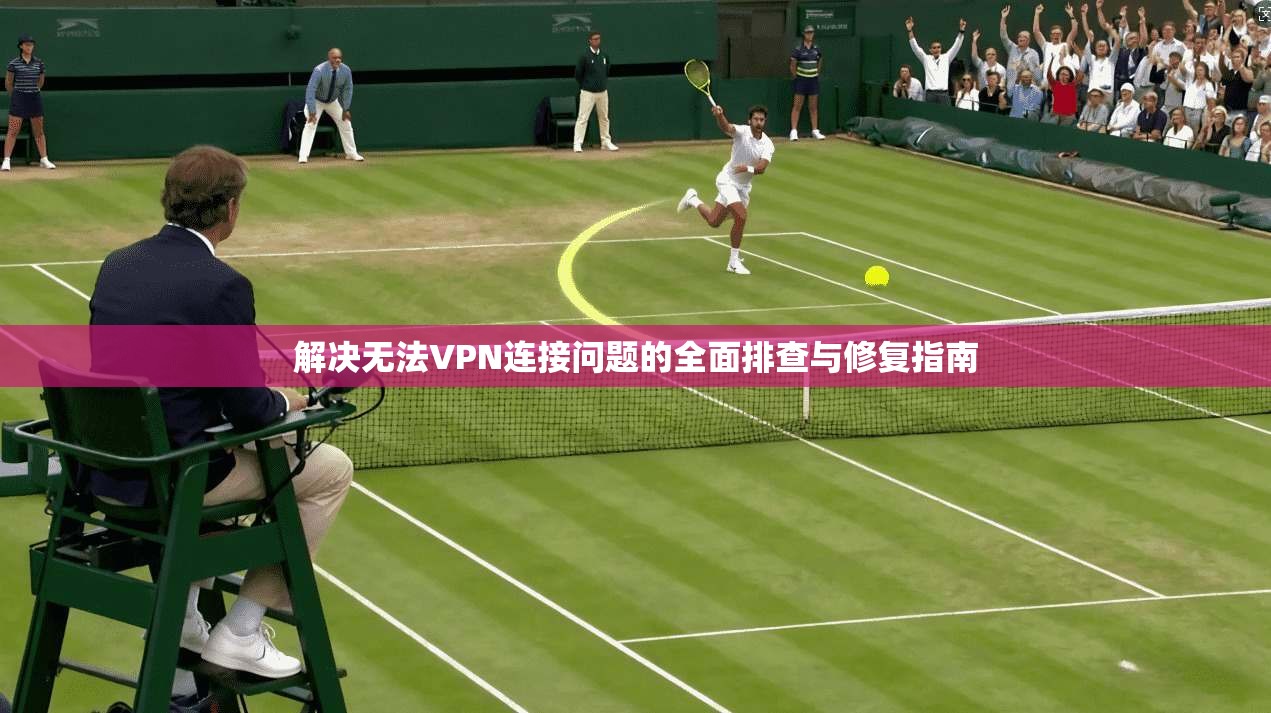 解决无法VPN连接问题的全面排查与修复指南
