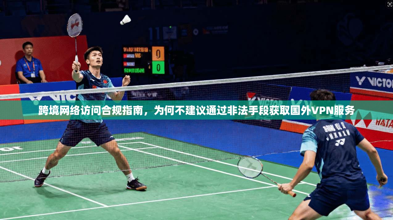跨境网络访问合规指南，为何不建议通过非法手段获取国外VPN服务
