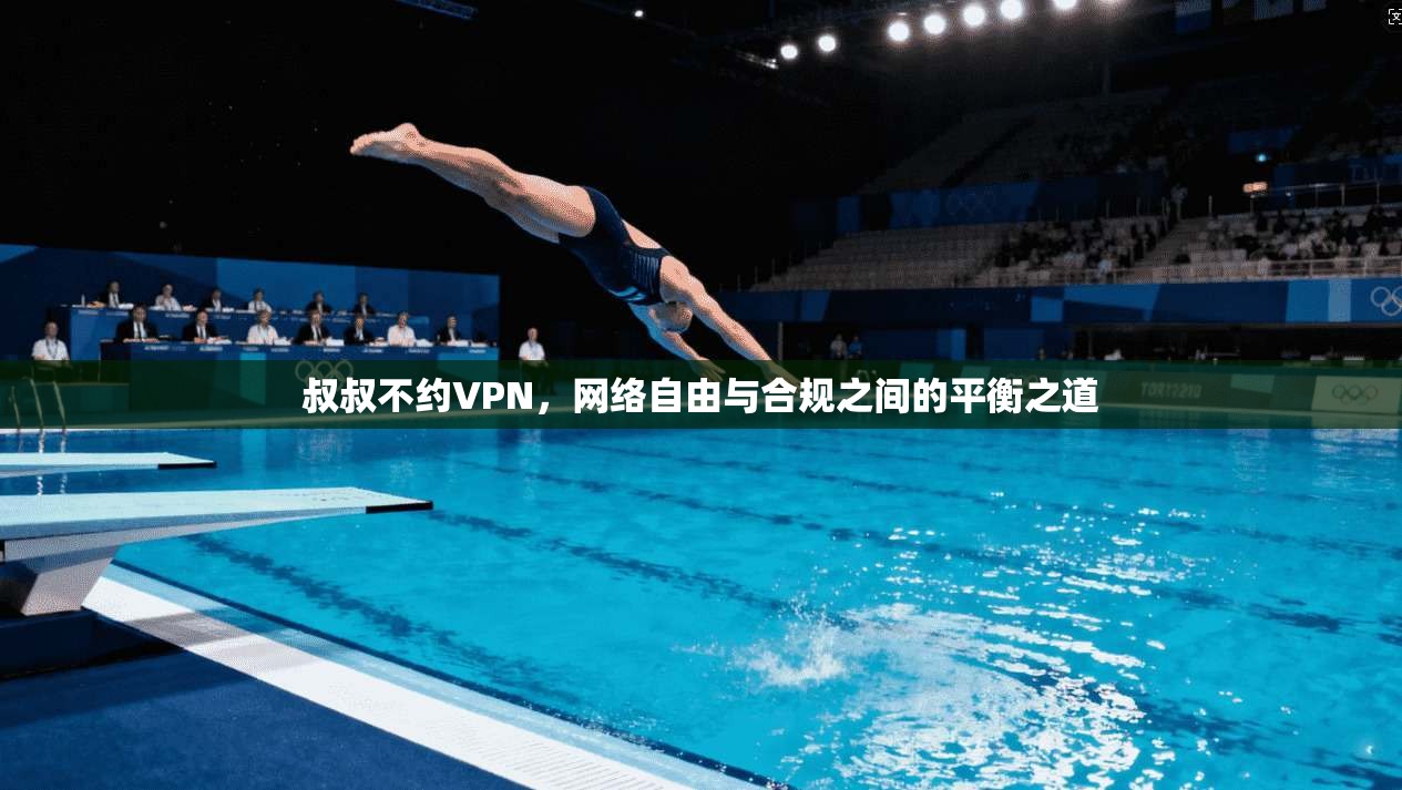 叔叔不约VPN，网络自由与合规之间的平衡之道