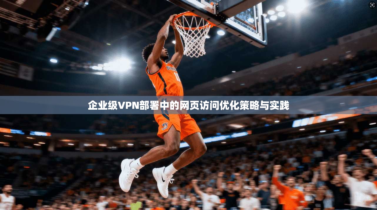 企业级VPN部署中的网页访问优化策略与实践