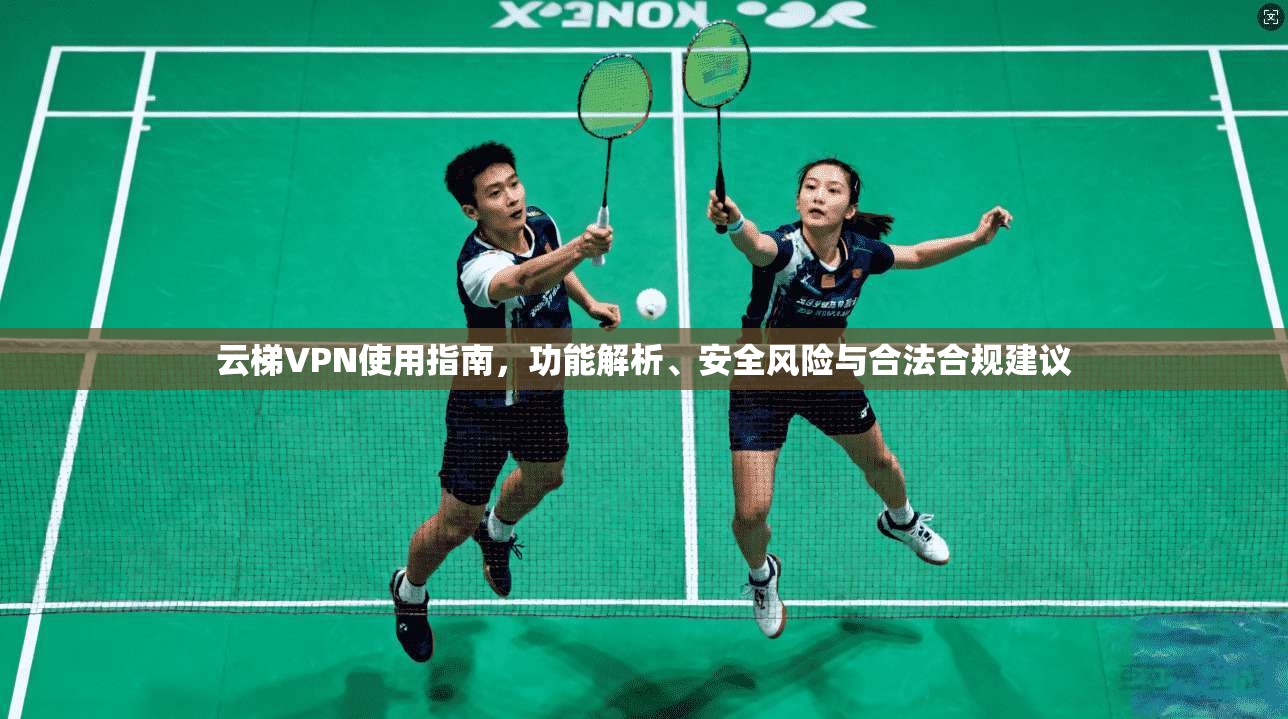云梯VPN使用指南，功能解析、安全风险与合法合规建议