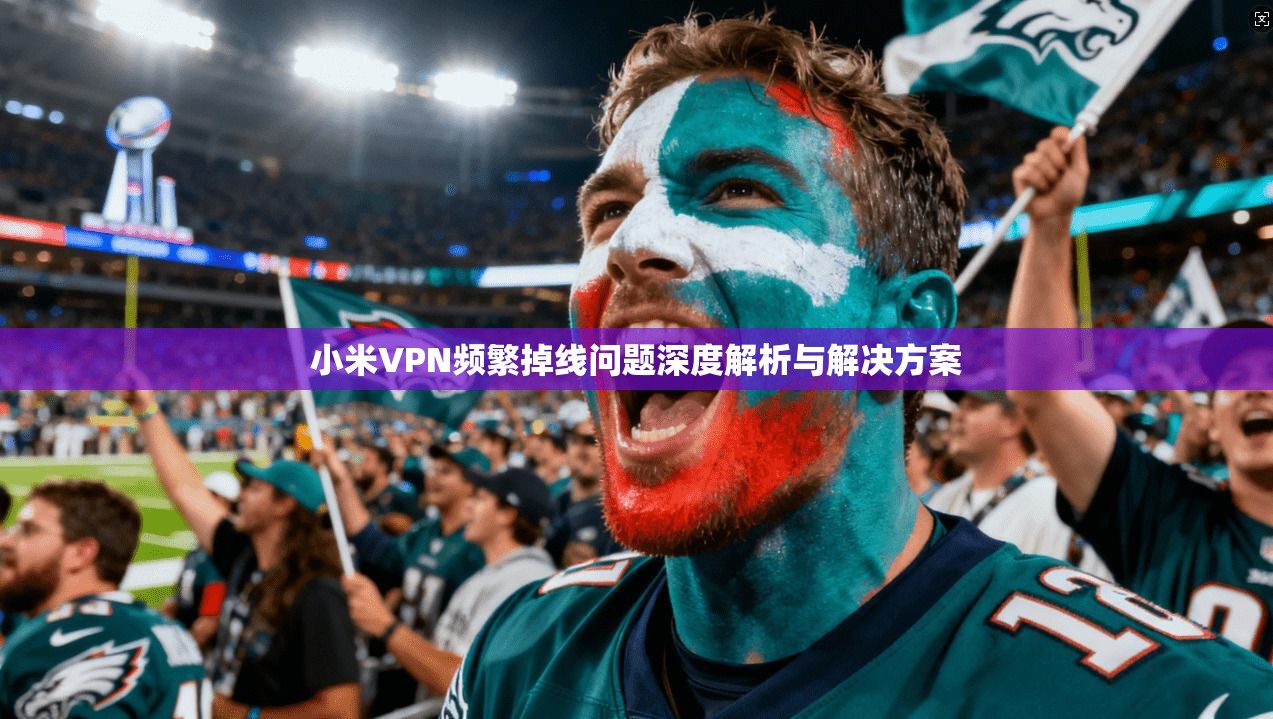 小米VPN频繁掉线问题深度解析与解决方案